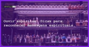 Ouvir espíritos: Dicas para reconhecer mensagens espirituais. - ouvir espiritos