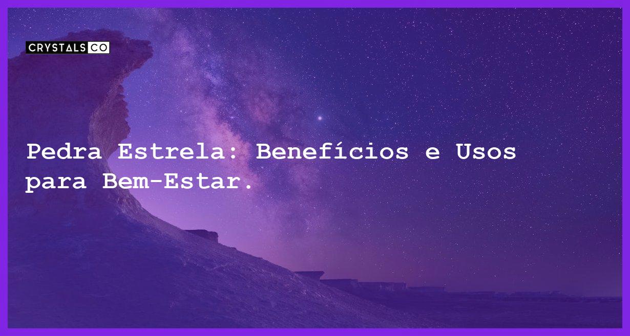 Pedra Estrela: Benefícios e Usos para Bem-Estar. - pedra estrela