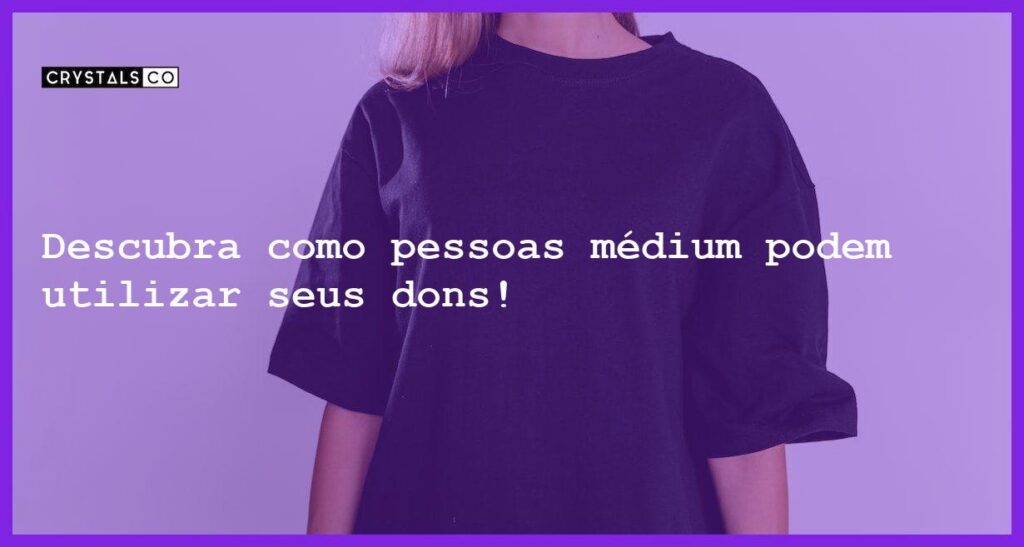 Descubra como pessoas médium podem utilizar seus dons! - pessoas medium