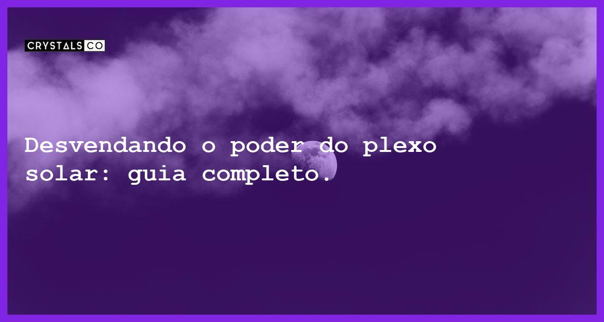 Desvendando o poder do plexo solar: guia completo. - plexo solar