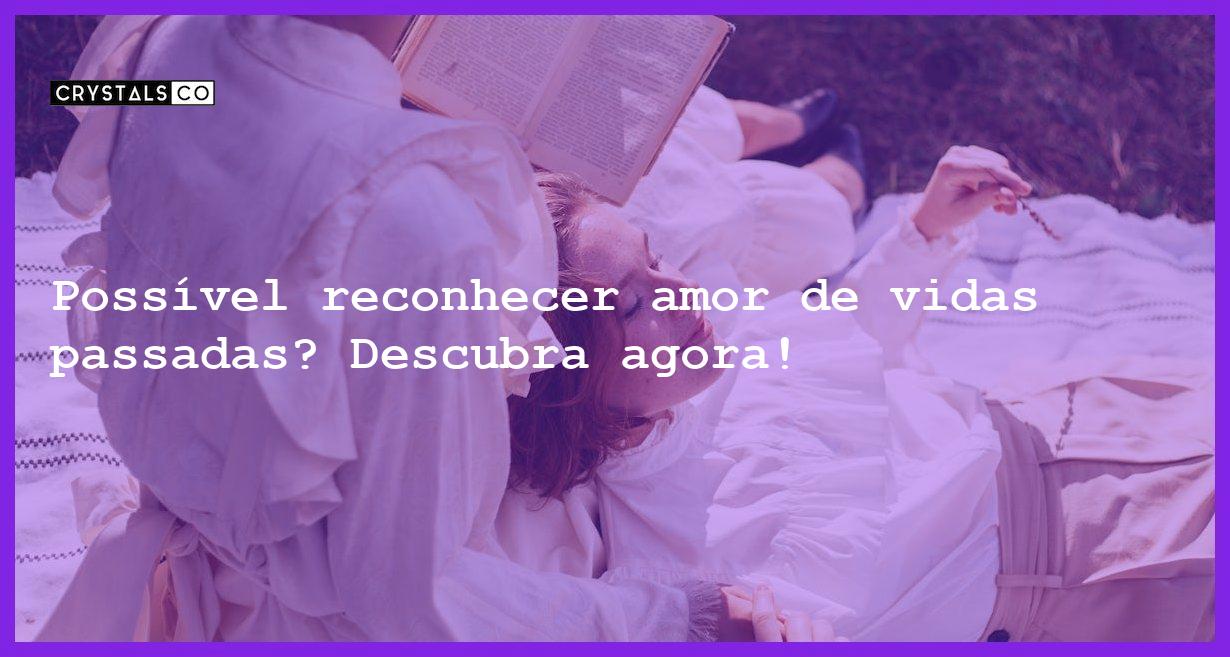 Possível reconhecer amor de vidas passadas? Descubra agora! - possivel reconhecer amor vidas passadas