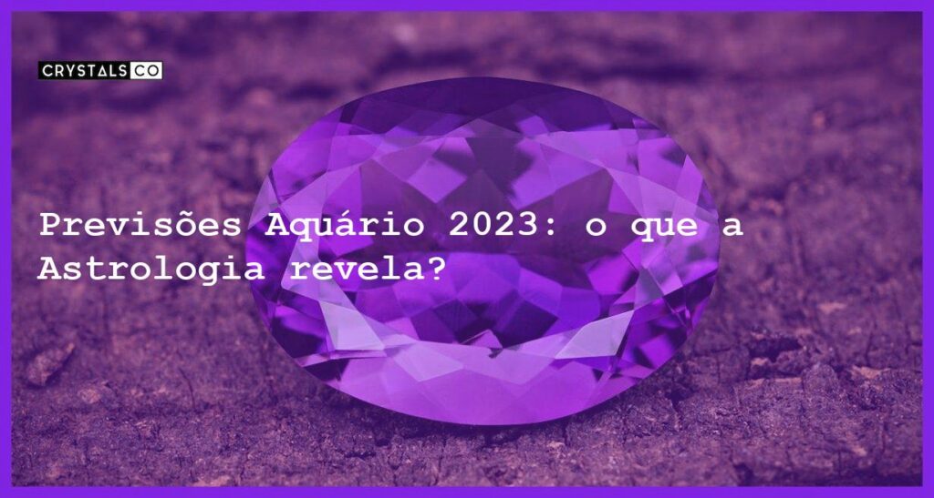 Previsões Aquário 2023: o que a Astrologia revela? - previsoes aquario 2023