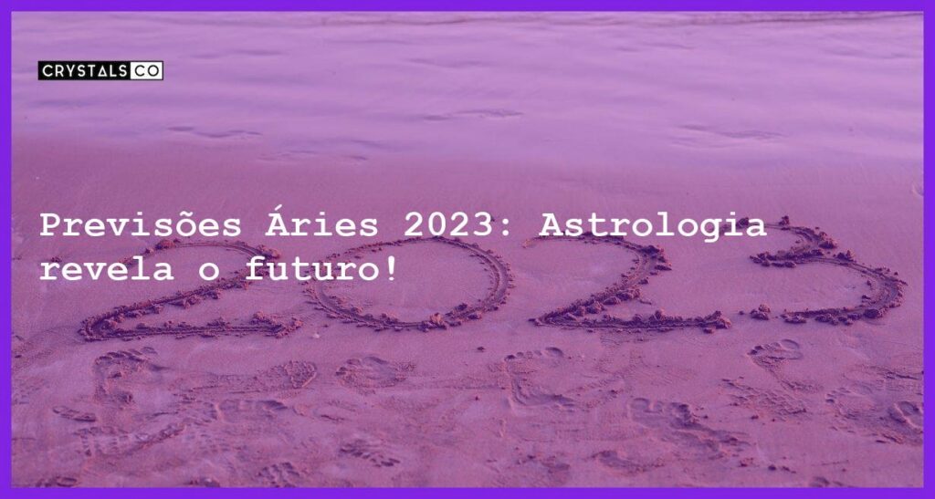 Previsões Áries 2023: Astrologia revela o futuro! - previsoes aries 2023