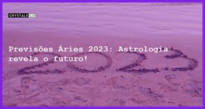 Previsões Áries 2023: Astrologia revela o futuro! - previsoes aries 2023