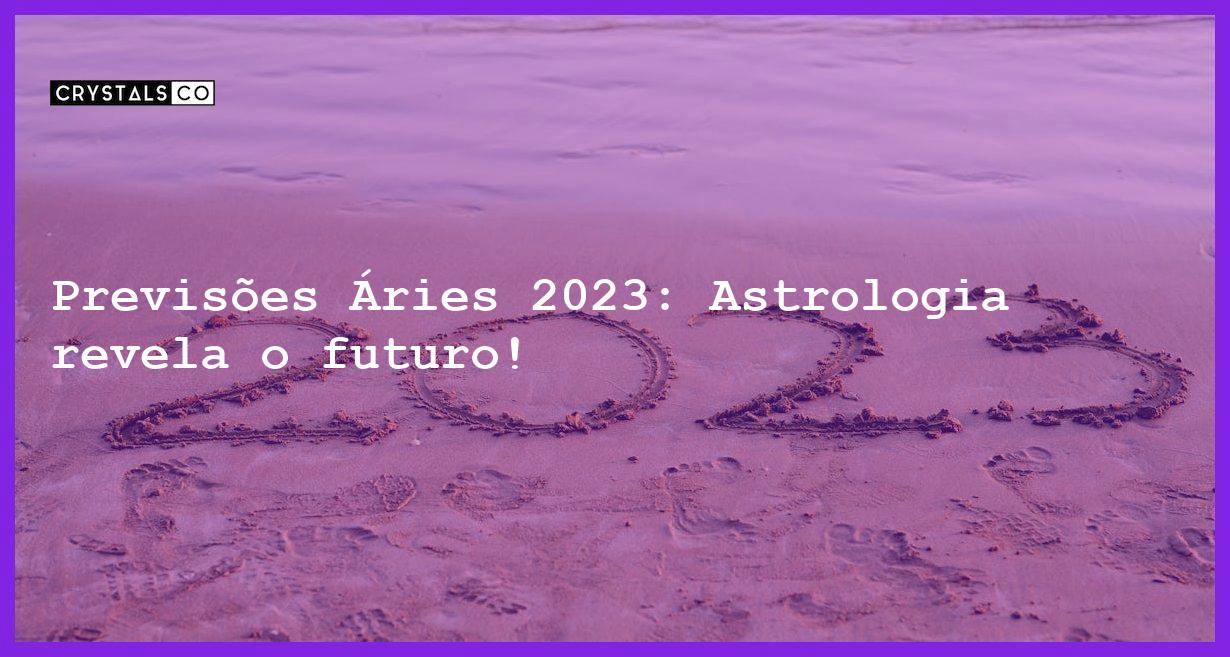 Previsões Áries 2023: Astrologia revela o futuro! - previsoes aries 2023