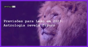 Previsões para Leão em 2023: Astrologia revela futuro - previsoes leao 2023