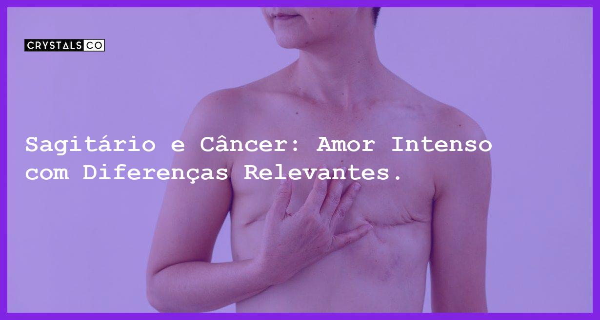 Sagitário e Câncer: Amor Intenso com Diferenças Relevantes. - sagitario e cancer