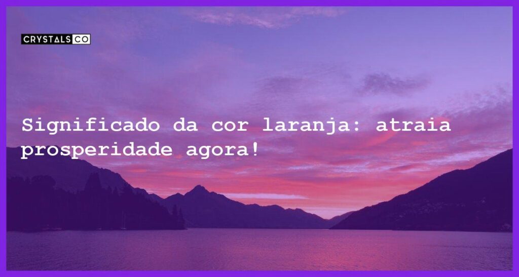 Significado da cor laranja: atraia prosperidade agora! - significado da cor laranja