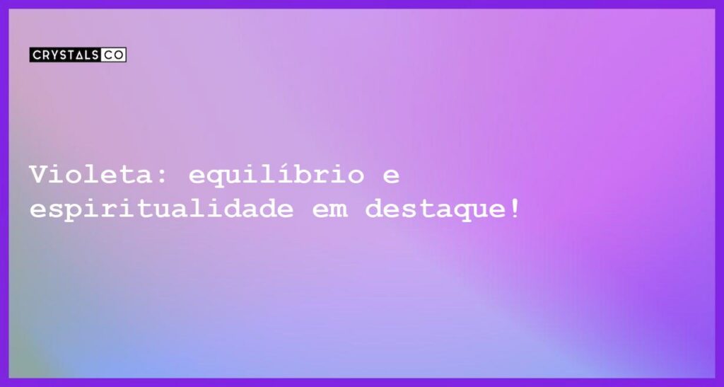 Violeta: equilíbrio e espiritualidade em destaque! - significado da cor violeta