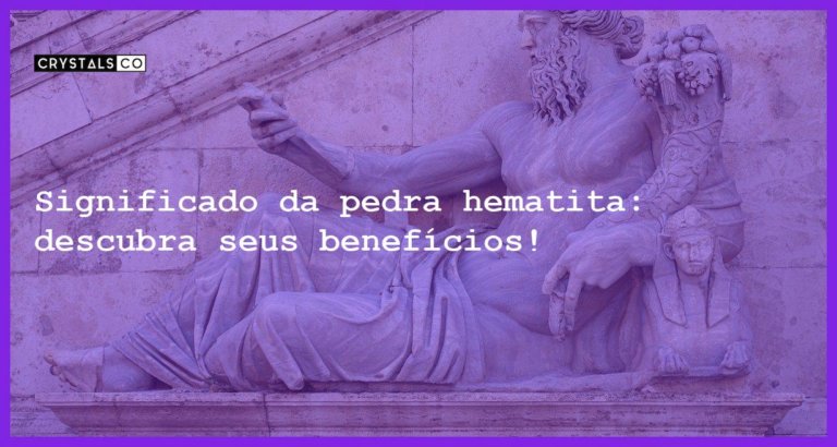 Significado da pedra hematita: descubra seus benefícios! - significado da pedra hematita