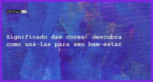 Significado das cores: descubra como usá-las para seu bem-estar - significado das cores