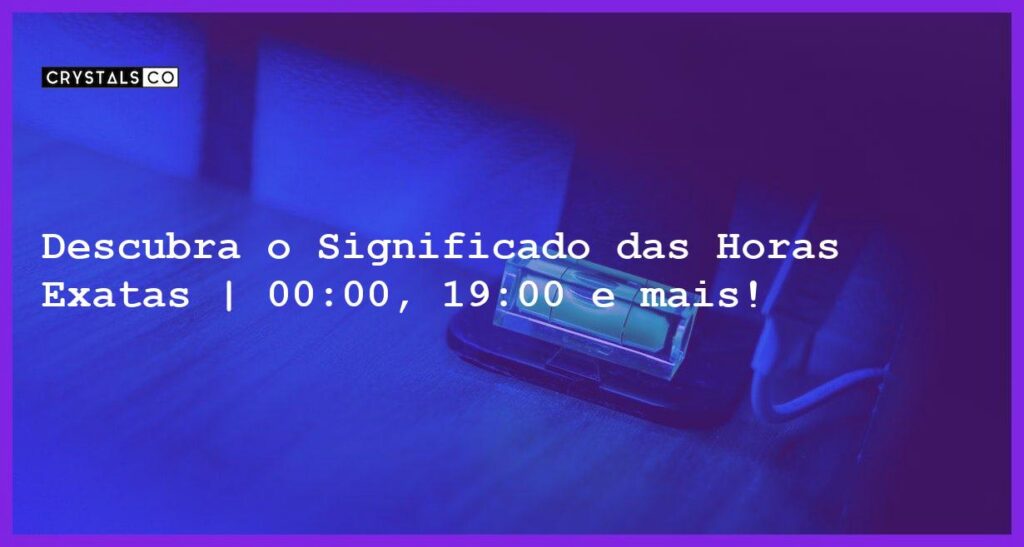 Descubra o Significado das Horas Exatas | 00:00, 19:00 e mais! - significado das horas exatas