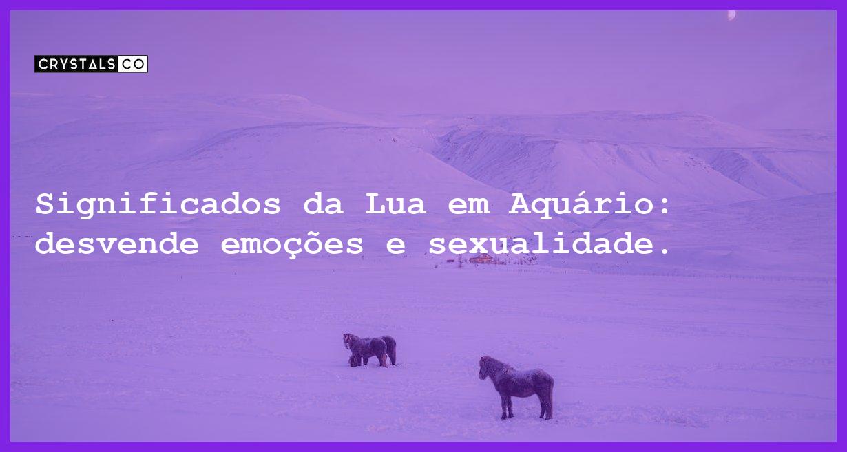 Significados da Lua em Aquário: desvende emoções e sexualidade. - significados da lua em aquario emocoes sexualidade e