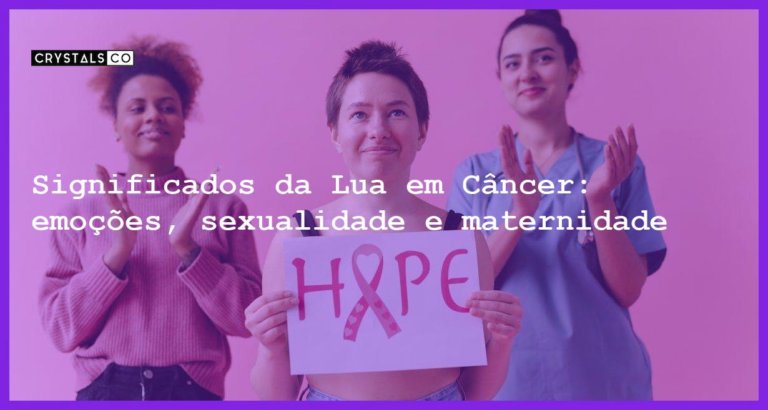 Significados da Lua em Câncer: emoções, sexualidade e maternidade - significados da lua em cancer emocoes sexualidade e