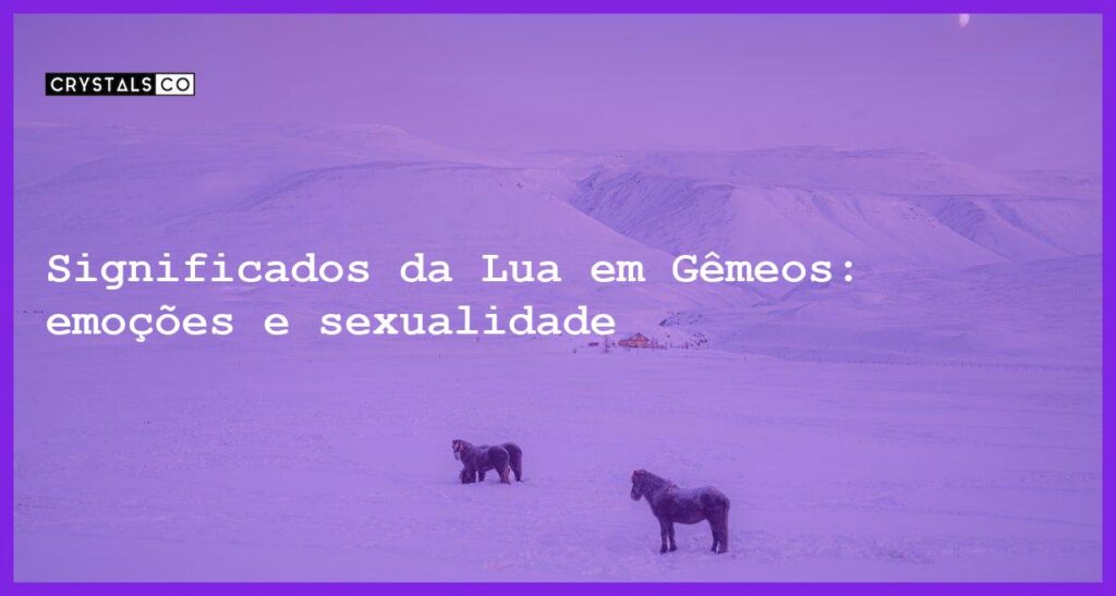 Significados da Lua em Gêmeos: emoções e sexualidade - significados da lua em gemeos emocoes sexualidade e