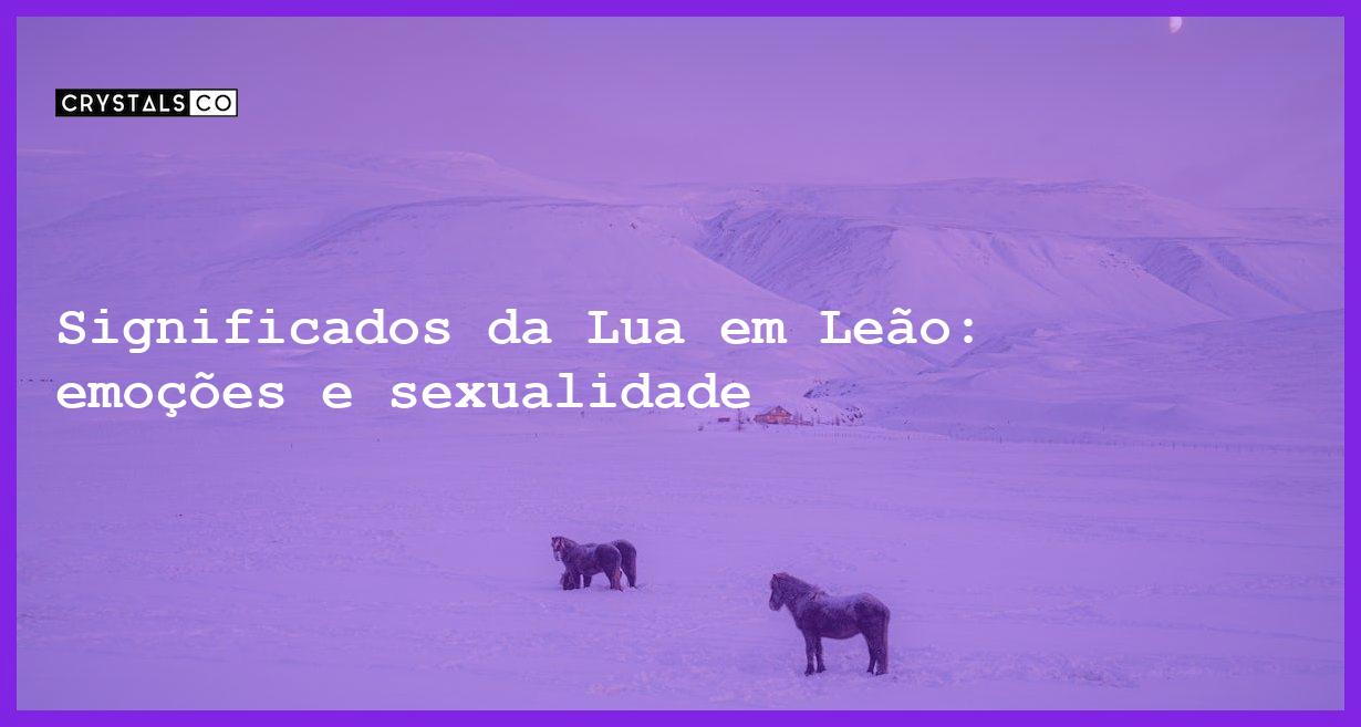 Significados da Lua em Leão: emoções e sexualidade - significados da lua em leao emocoes sexualidade e