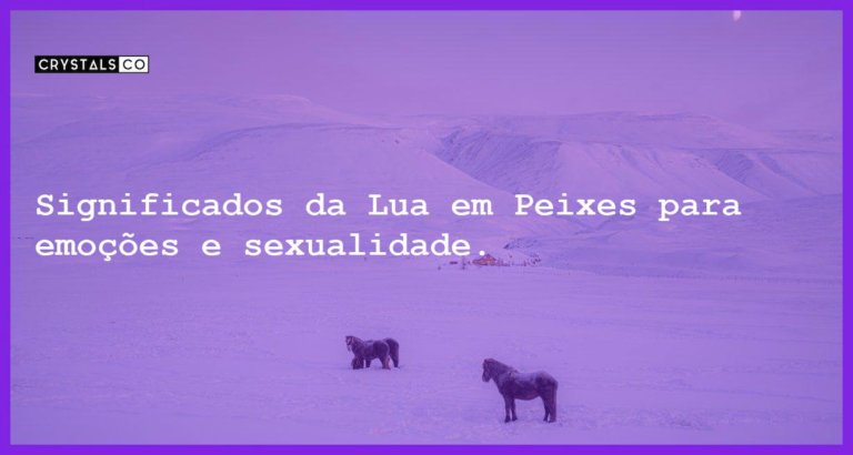 Significados da Lua em Peixes para emoções e sexualidade. - significados da lua em peixes emocoes sexualidade e