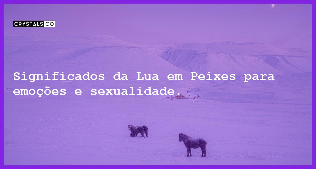 Significados da Lua em Peixes para emoções e sexualidade. - significados da lua em peixes emocoes sexualidade e