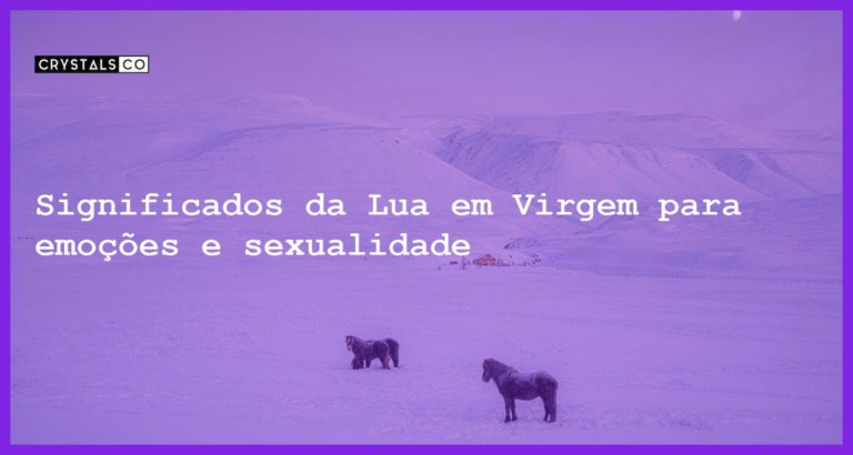 Significados da Lua em Virgem para emoções e sexualidade - significados da lua em virgem emocoes sexualidade e