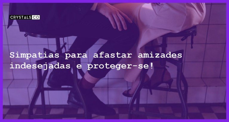 Simpatias para afastar amizades indesejadas e proteger-se! - simpatia afastar amizades indesejadas