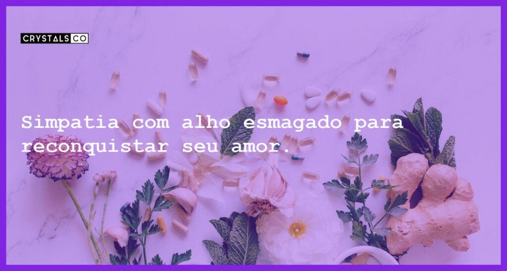 Simpatia com alho esmagado para reconquistar seu amor. - simpatia alho esmagado