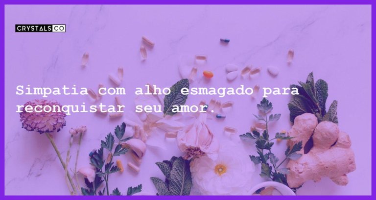 Simpatia com alho esmagado para reconquistar seu amor. - simpatia alho esmagado