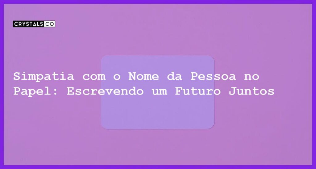 Simpatia com o Nome da Pessoa no Papel: Escrevendo um Futuro Juntos - simpatia com o nome da pessoa no papel