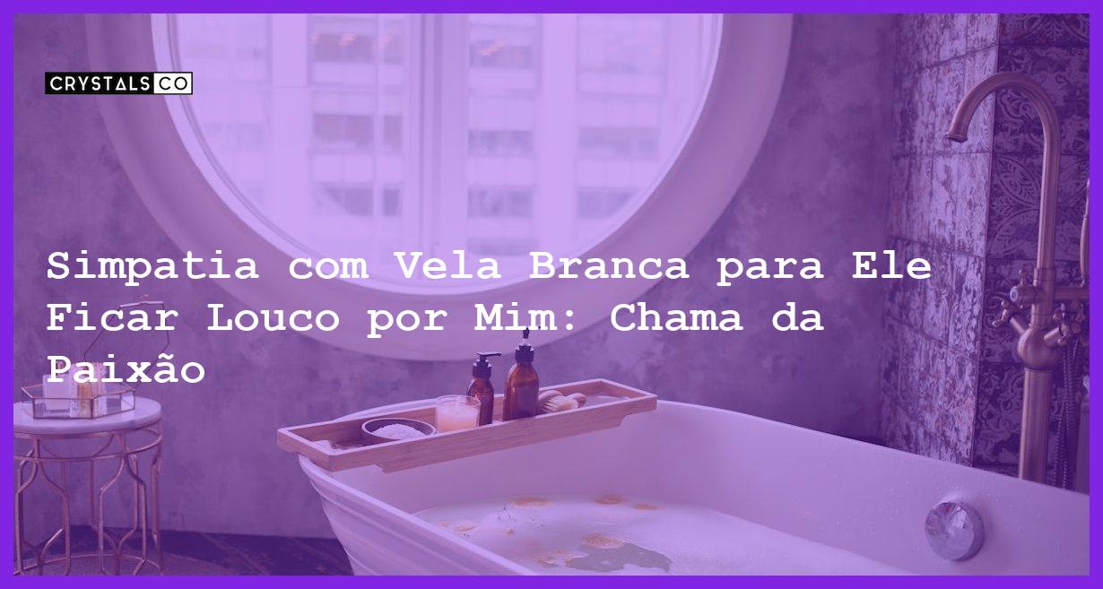 Simpatia com Vela Branca para Ele Ficar Louco por Mim: Chama da Paixão - simpatia com vela branca para ele ficar louco por mim