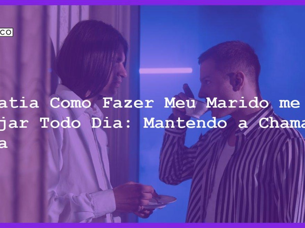 Simpatia Como Fazer Meu Marido me Desejar Todo Dia: Mantendo a Chama Acesa  - Blog CrystalsCo