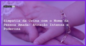 Simpatia da Urina com o Nome da Pessoa Amada: Atração Intensa e Poderosa - simpatia da urina com o nome da pessoa amada