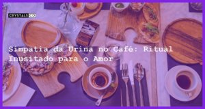 Simpatia da Urina no Café: Ritual Inusitado para o Amor - simpatia da urina no café