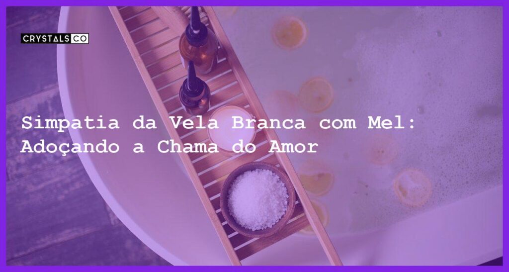 Simpatia da Vela Branca com Mel: Adoçando a Chama do Amor - simpatia da vela branca com mel