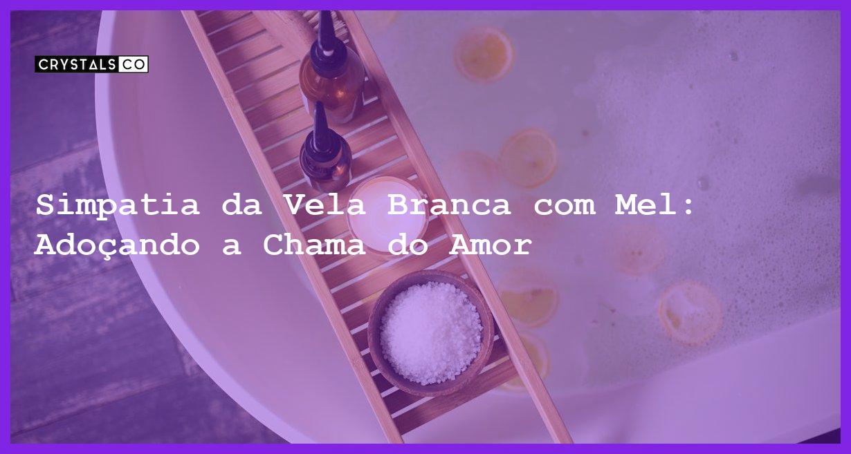 Simpatia da Vela Branca com Mel: Adoçando a Chama do Amor - simpatia da vela branca com mel