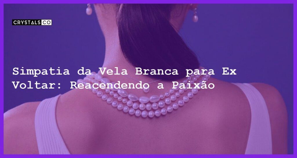 Simpatia da Vela Branca para Ex Voltar: Reacendendo a Paixão - simpatia da vela branca para ex voltar