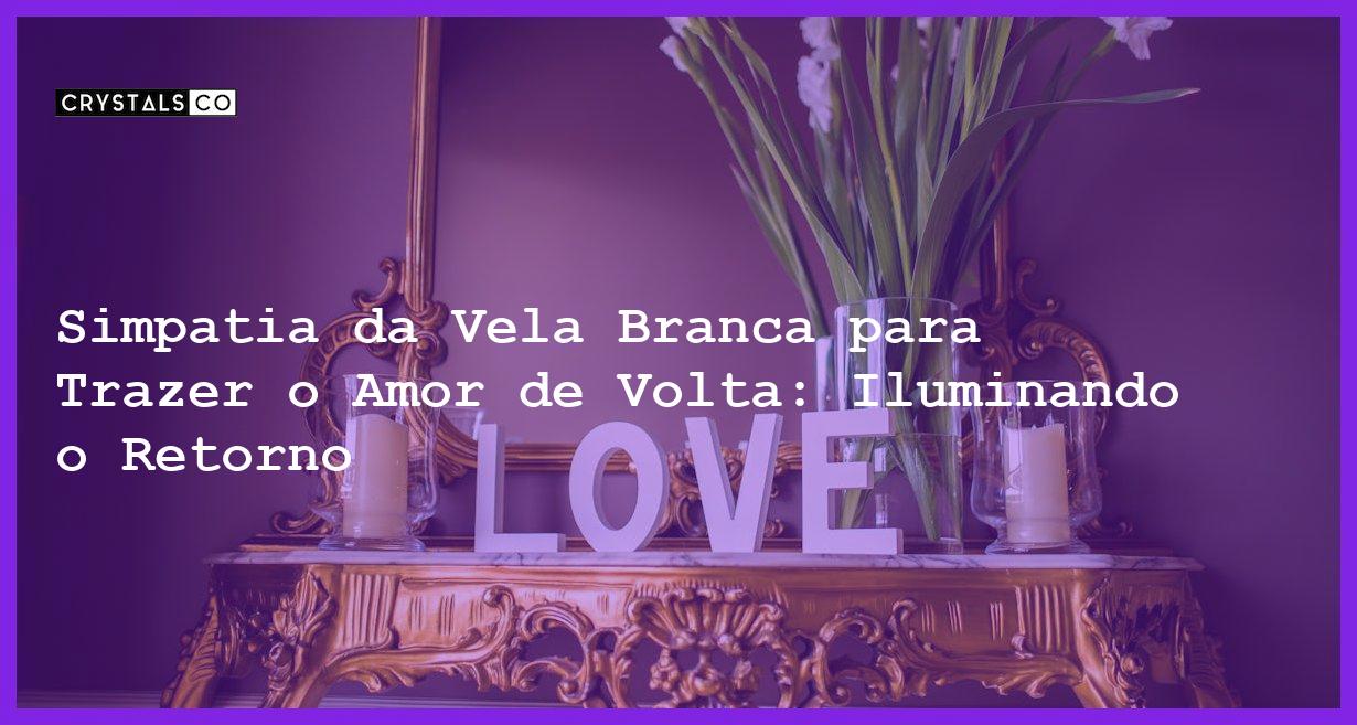 Simpatia da Vela Branca para Trazer o Amor de Volta: Iluminando o Retorno - simpatia da vela branca para trazer o amor de volta