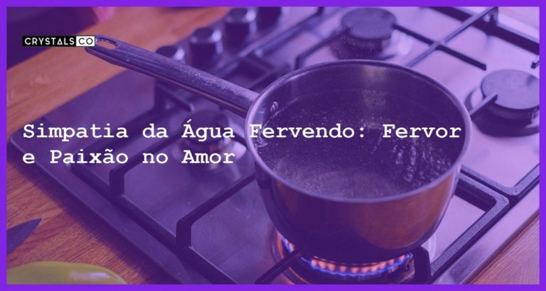 Simpatia da Água Fervendo: Fervor e Paixão no Amor - simpatia da água fervendo