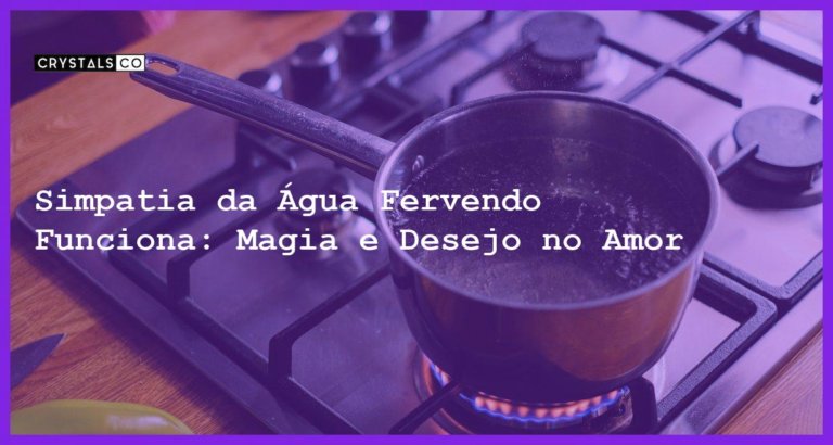 Simpatia da Água Fervendo Funciona: Magia e Desejo no Amor - simpatia da água fervendo funciona