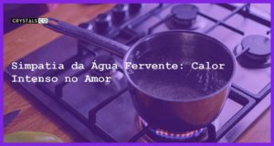 Simpatia da Água Fervente: Calor Intenso no Amor - simpatia da água fervente