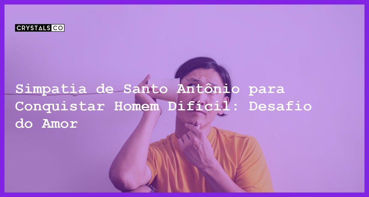 Simpatia de Santo Antônio para Conquistar Homem Difícil: Desafio do Amor - simpatia de santo antônio para conquistar homem difícil