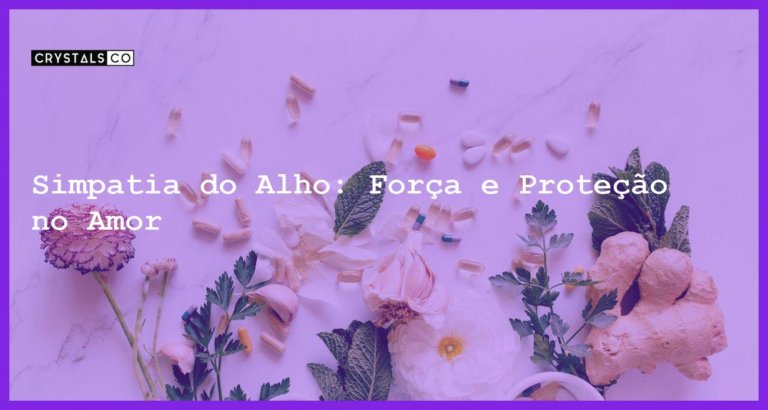 Simpatia do Alho: Força e Proteção no Amor - simpatia do alho