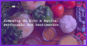 Simpatia do Alho e Agulha: Perfuração dos Sentimentos - simpatia do alho e agulha