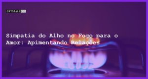 Simpatia do Alho no Fogo para o Amor: Apimentando Relações - simpatia do alho no fogo para o amor