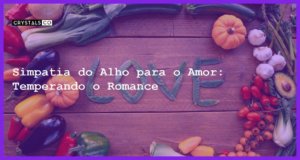 Simpatia do Alho para o Amor: Temperando o Romance - simpatia do alho para o amor