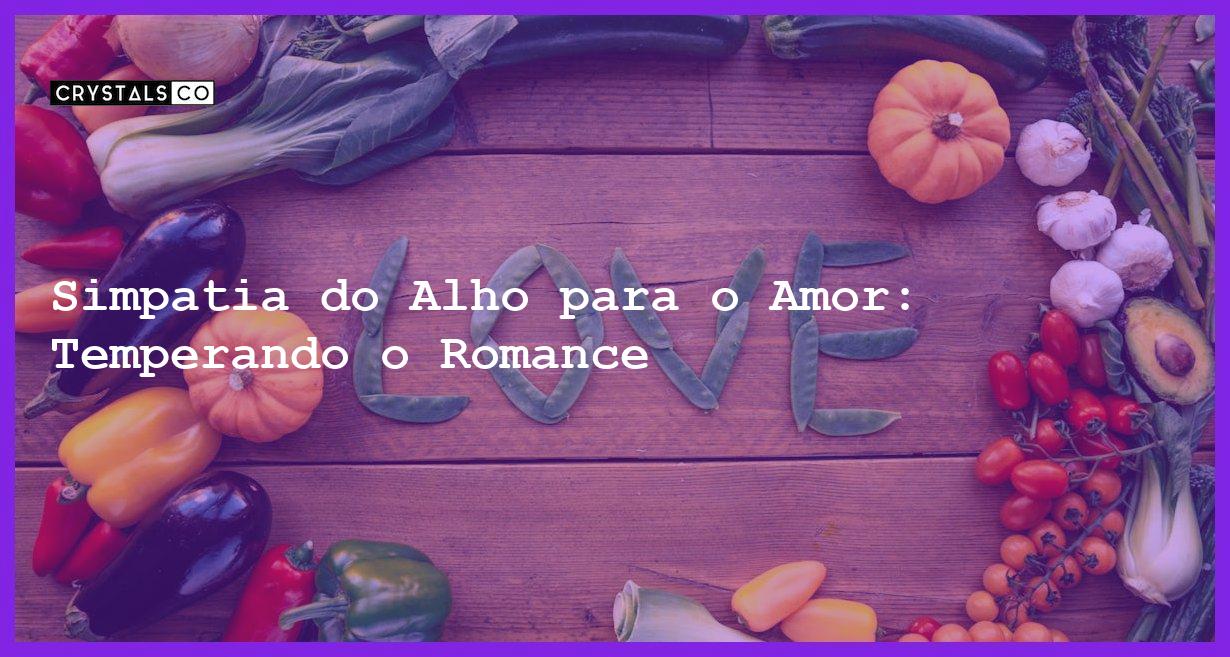 Simpatia do Alho para o Amor: Temperando o Romance - simpatia do alho para o amor