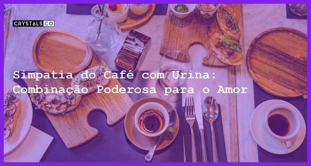 Simpatia do Café com Urina: Combinação Poderosa para o Amor - simpatia do café com urina