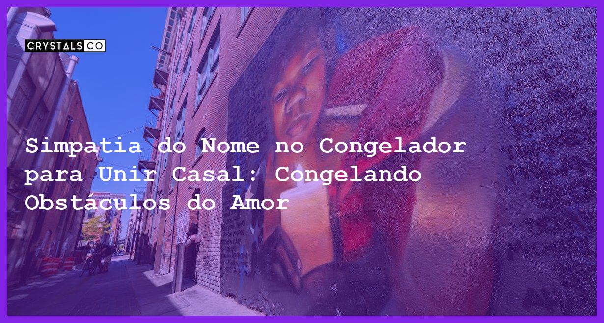 Simpatia do Nome no Congelador para Unir Casal: Congelando Obstáculos do Amor - simpatia do nome no congelador para unir casal