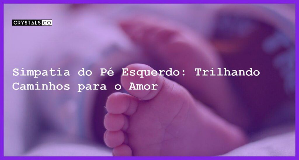 Simpatia do Pé Esquerdo: Trilhando Caminhos para o Amor - simpatia do pé esquerdo