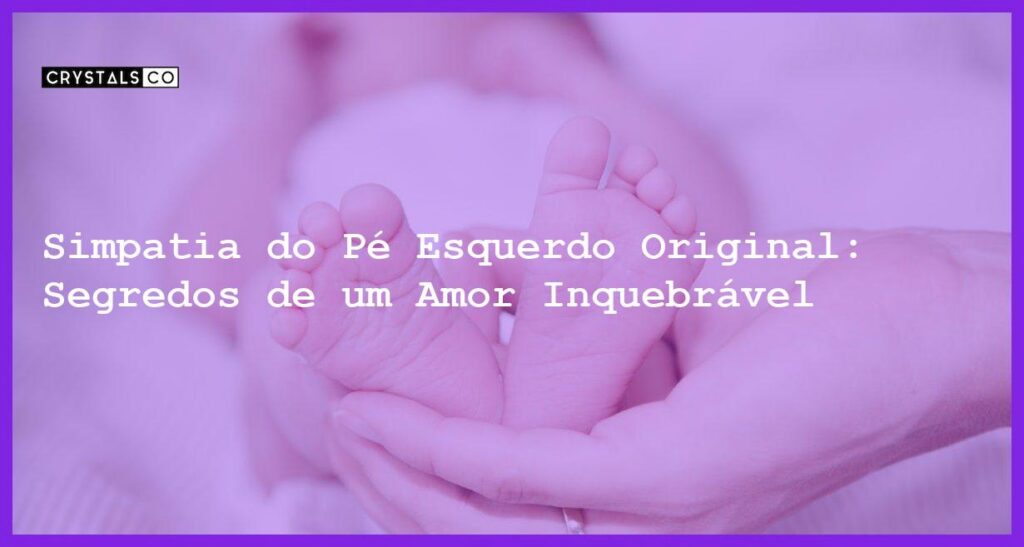 Simpatia do Pé Esquerdo Original: Segredos de um Amor Inquebrável - simpatia do pé esquerdo original