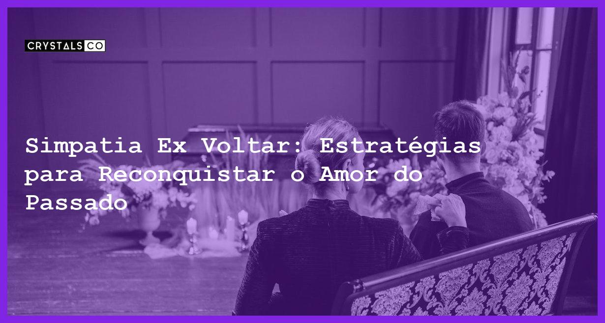 Simpatia Ex Voltar: Estratégias para Reconquistar o Amor do Passado - simpatia ex voltar