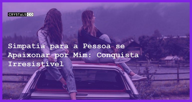 Simpatia para a Pessoa se Apaixonar por Mim: Conquista Irresistível - simpatia para a pessoa se apaixonar por mim